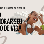 Desvendando o Segredo do Glow Up: Como Melhorar Seu Estilo de Vida